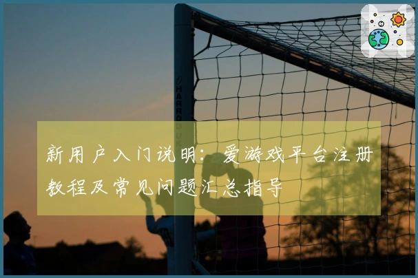 新用户入门说明：爱游戏平台注册教程及常见问题汇总指导