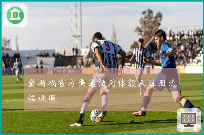 爱游戏官方渠道使用体验及注册流程说明