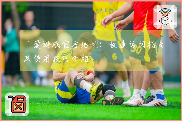 「爱游戏官方地址：快速访问指南及使用技巧介绍」