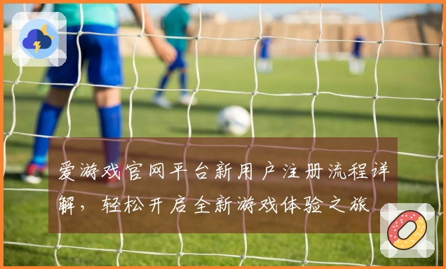 爱游戏官网平台新用户注册流程详解，轻松开启全新游戏体验之旅