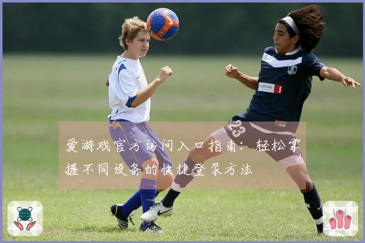 爱游戏官方访问入口指南：轻松掌握不同设备的快捷登录方法