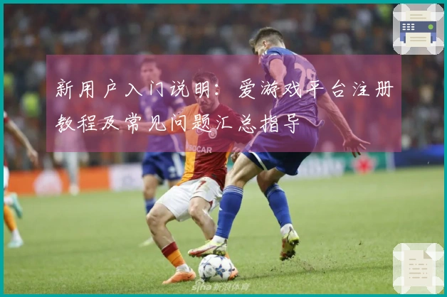 新用户入门说明：爱游戏平台注册教程及常见问题汇总指导