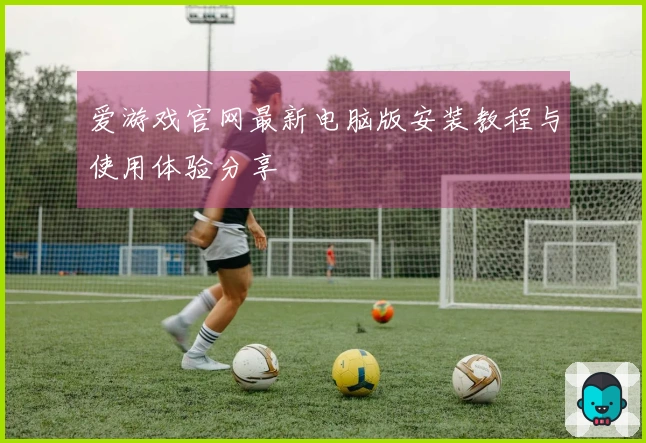 爱游戏官网最新电脑版安装教程与使用体验分享