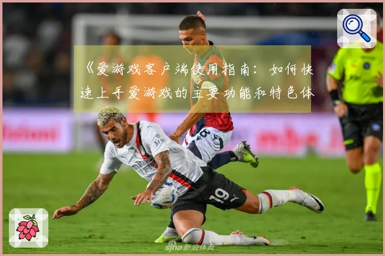 《爱游戏客户端使用指南：如何快速上手爱游戏的主要功能和特色体验》