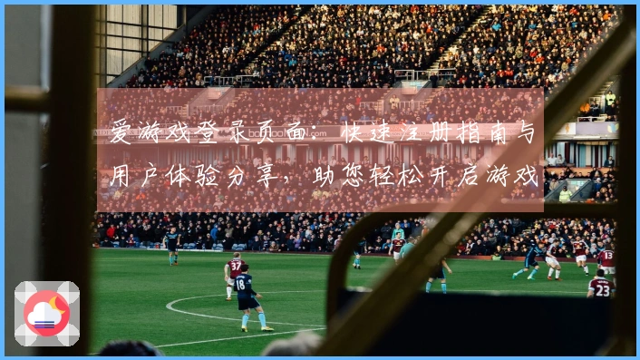 爱游戏登录页面：快速注册指南与用户体验分享，助您轻松开启游戏之旅