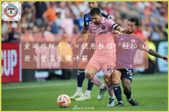 爱游戏账号入口使用教程：轻松注册与登录步骤详解