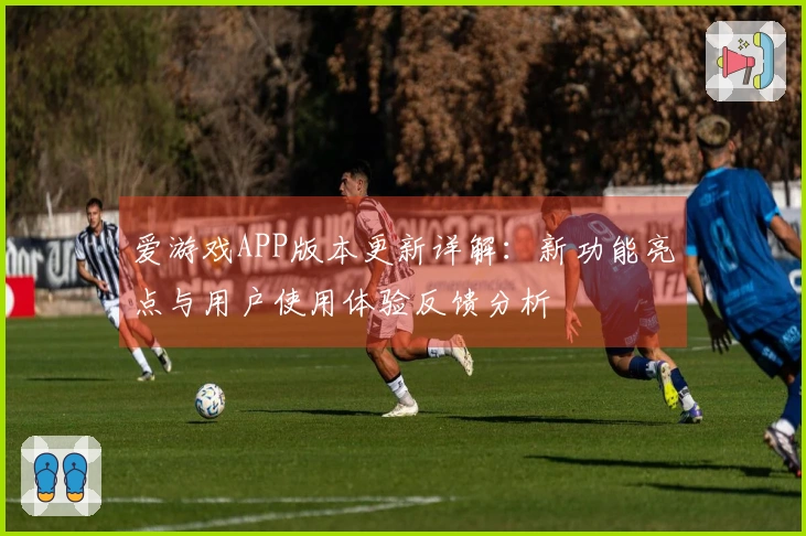 爱游戏APP版本更新详解：新功能亮点与用户使用体验反馈分析