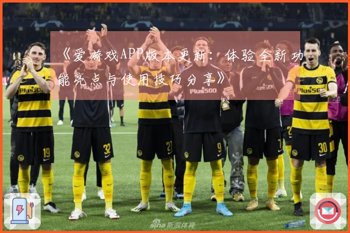 《爱游戏APP版本更新：体验全新功能亮点与使用技巧分享》