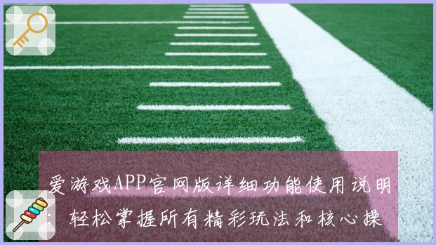 爱游戏APP官网版详细功能使用说明：轻松掌握所有精彩玩法和核心操作技巧