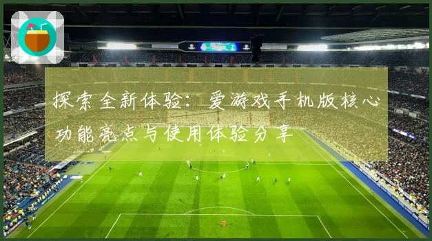 探索全新体验：爱游戏手机版核心功能亮点与使用体验分享