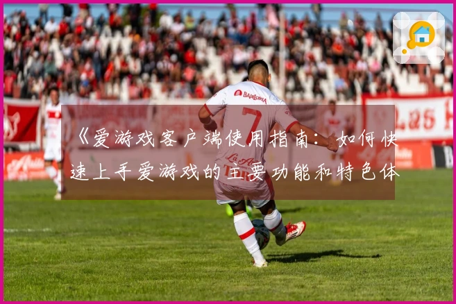 《爱游戏客户端使用指南：如何快速上手爱游戏的主要功能和特色体验》