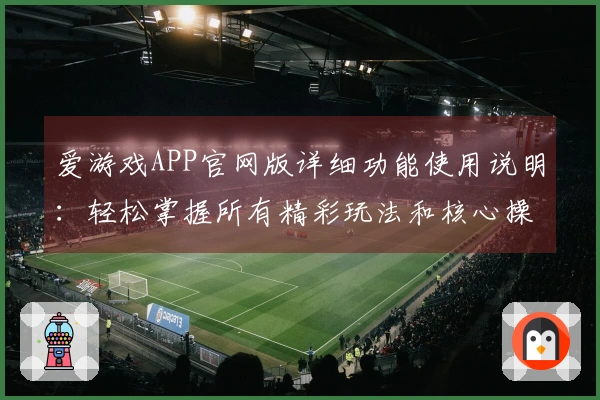 爱游戏APP官网版详细功能使用说明：轻松掌握所有精彩玩法和核心操作技巧