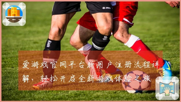 爱游戏官网平台新用户注册流程详解，轻松开启全新游戏体验之旅