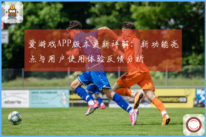 爱游戏APP版本更新详解：新功能亮点与用户使用体验反馈分析