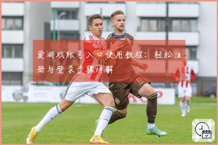 爱游戏账号入口使用教程：轻松注册与登录步骤详解