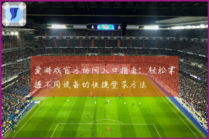 爱游戏官方访问入口指南：轻松掌握不同设备的快捷登录方法